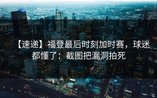 【速递】福登最后时刻加时赛，球迷都懂了：截图把漏洞拍死