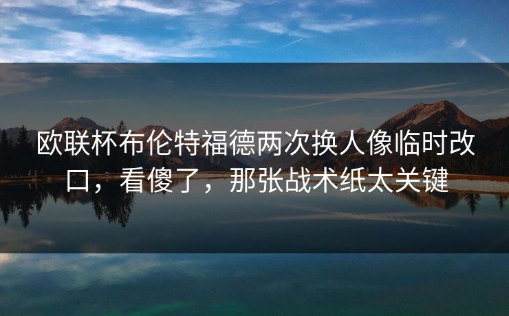 欧联杯布伦特福德两次换人像临时改口，看傻了，那张战术纸太关键-第1张图片-开云体育官网地址指南 - 最新域名